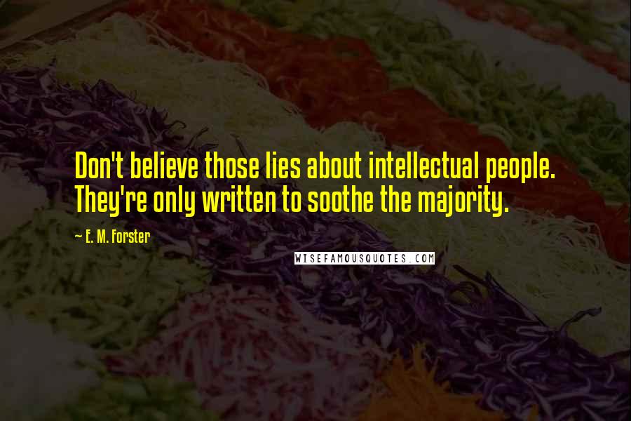 E. M. Forster Quotes: Don't believe those lies about intellectual people. They're only written to soothe the majority.
