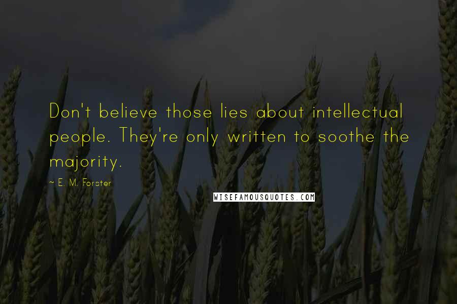 E. M. Forster Quotes: Don't believe those lies about intellectual people. They're only written to soothe the majority.