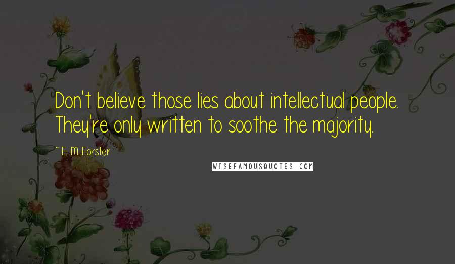 E. M. Forster Quotes: Don't believe those lies about intellectual people. They're only written to soothe the majority.