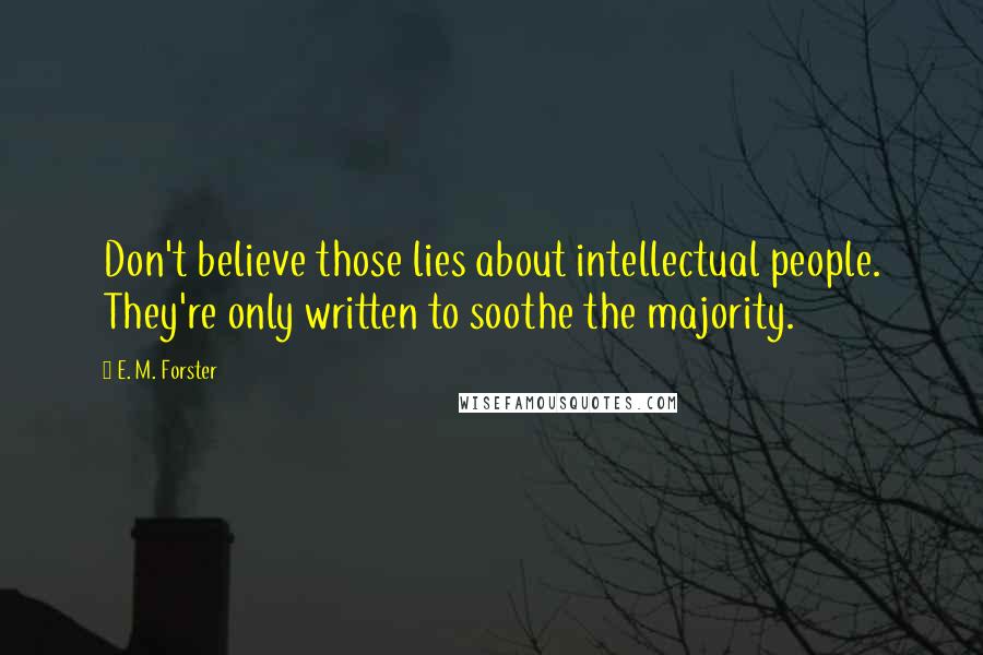 E. M. Forster Quotes: Don't believe those lies about intellectual people. They're only written to soothe the majority.