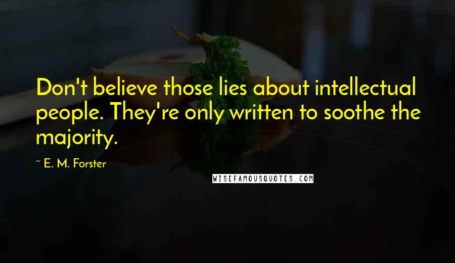 E. M. Forster Quotes: Don't believe those lies about intellectual people. They're only written to soothe the majority.