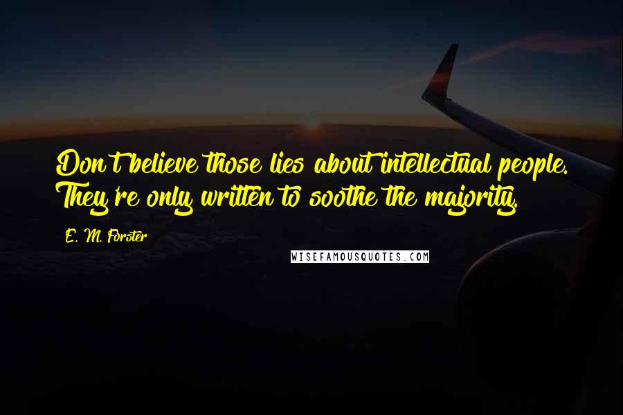 E. M. Forster Quotes: Don't believe those lies about intellectual people. They're only written to soothe the majority.