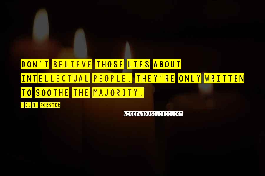 E. M. Forster Quotes: Don't believe those lies about intellectual people. They're only written to soothe the majority.