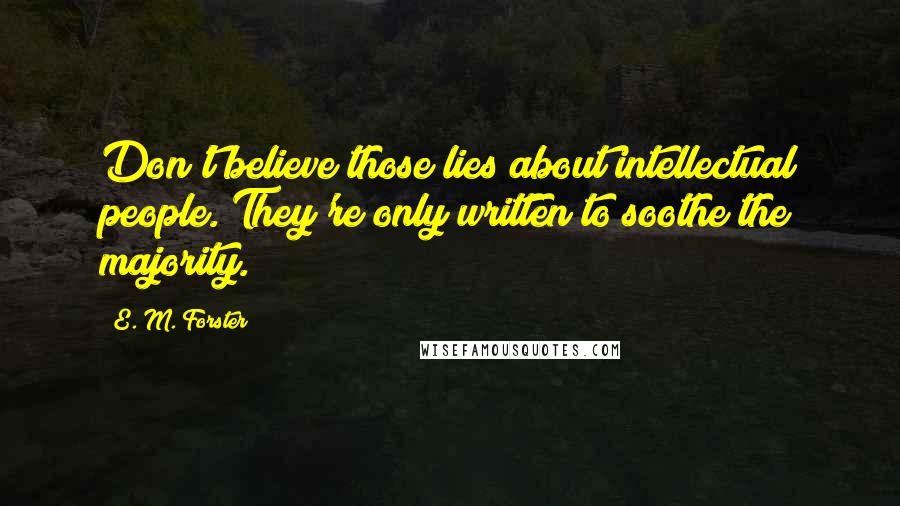 E. M. Forster Quotes: Don't believe those lies about intellectual people. They're only written to soothe the majority.