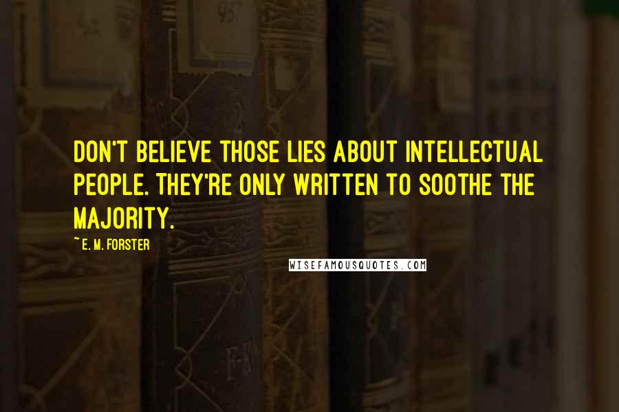 E. M. Forster Quotes: Don't believe those lies about intellectual people. They're only written to soothe the majority.