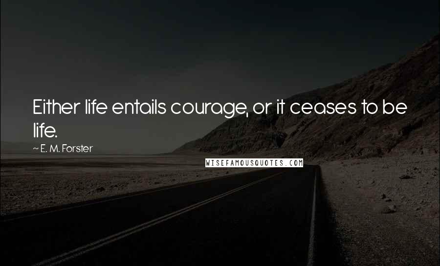 E. M. Forster Quotes: Either life entails courage, or it ceases to be life.