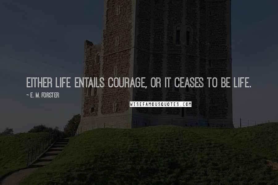 E. M. Forster Quotes: Either life entails courage, or it ceases to be life.