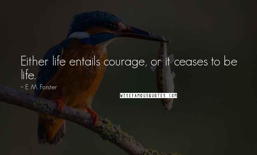 E. M. Forster Quotes: Either life entails courage, or it ceases to be life.