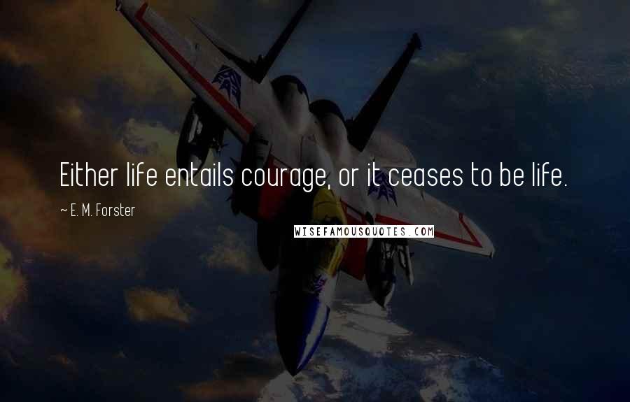 E. M. Forster Quotes: Either life entails courage, or it ceases to be life.