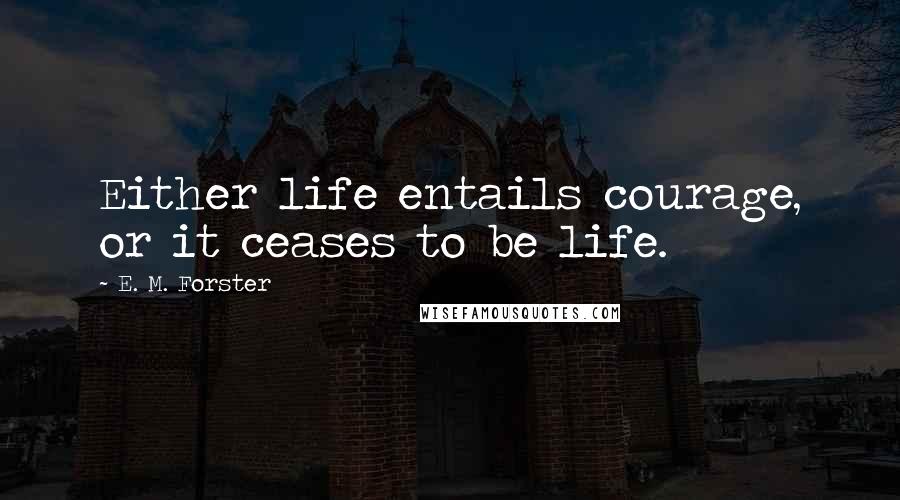 E. M. Forster Quotes: Either life entails courage, or it ceases to be life.