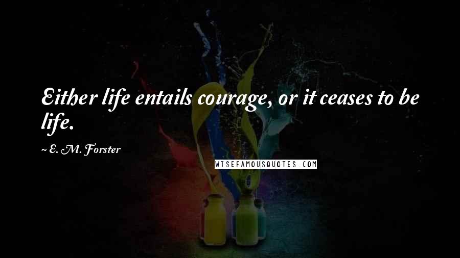 E. M. Forster Quotes: Either life entails courage, or it ceases to be life.