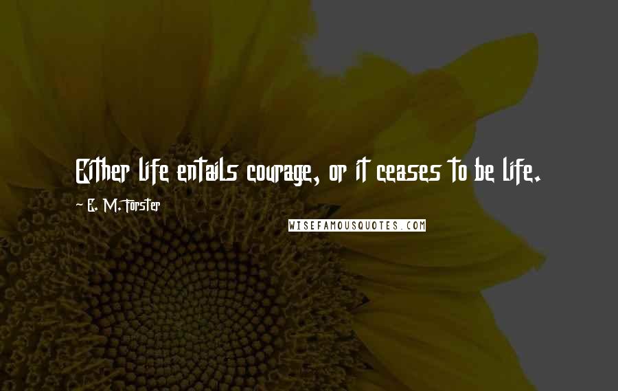 E. M. Forster Quotes: Either life entails courage, or it ceases to be life.
