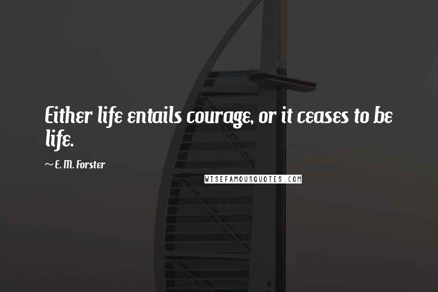 E. M. Forster Quotes: Either life entails courage, or it ceases to be life.