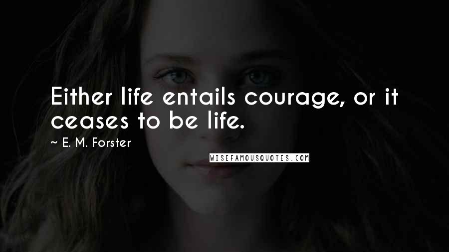 E. M. Forster Quotes: Either life entails courage, or it ceases to be life.