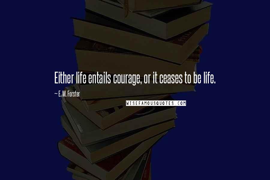 E. M. Forster Quotes: Either life entails courage, or it ceases to be life.