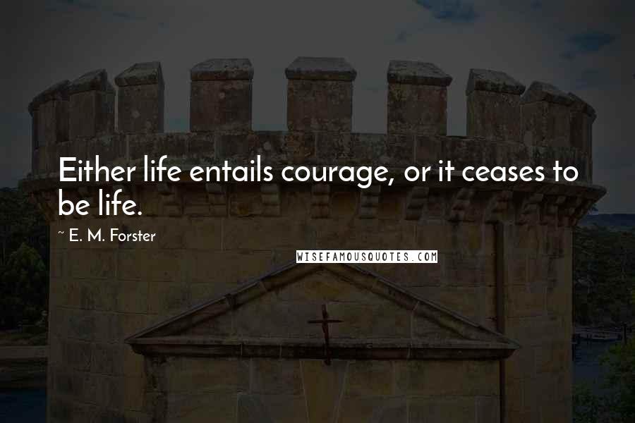 E. M. Forster Quotes: Either life entails courage, or it ceases to be life.