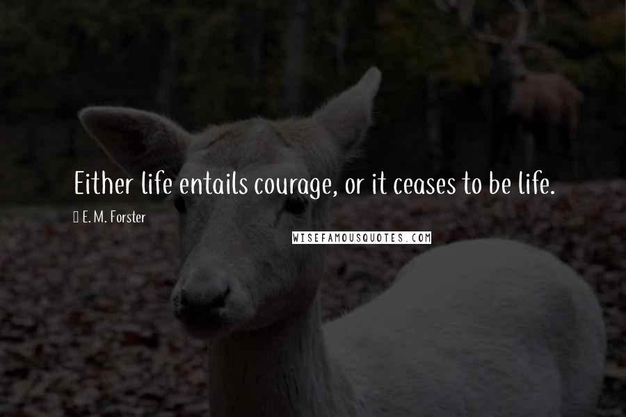 E. M. Forster Quotes: Either life entails courage, or it ceases to be life.
