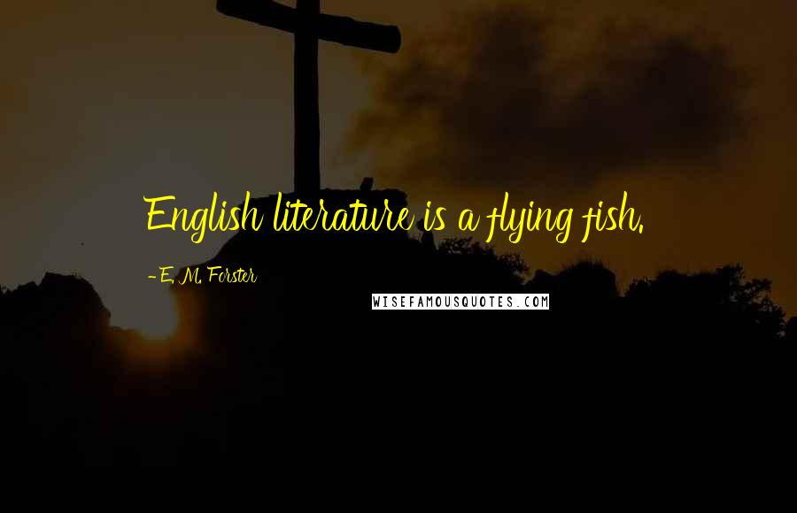 E. M. Forster Quotes: English literature is a flying fish.