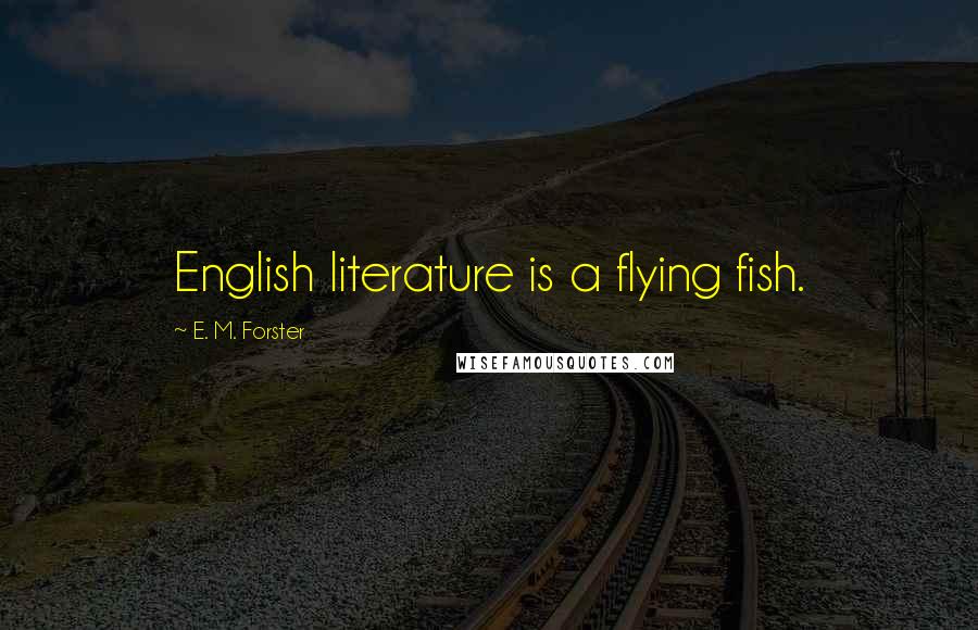E. M. Forster Quotes: English literature is a flying fish.