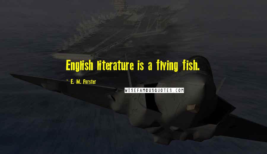 E. M. Forster Quotes: English literature is a flying fish.