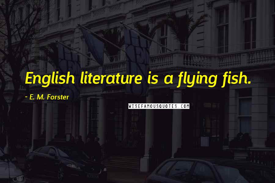 E. M. Forster Quotes: English literature is a flying fish.
