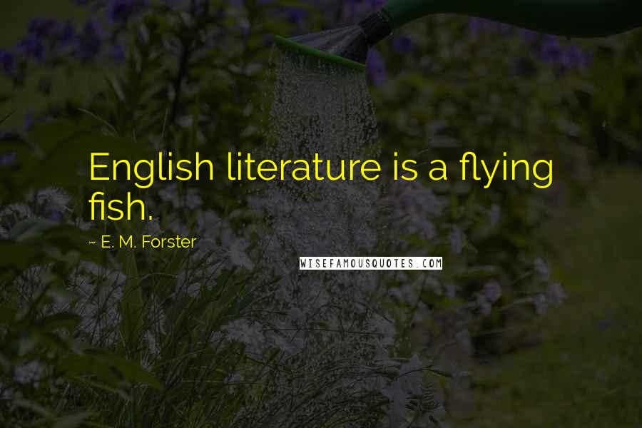 E. M. Forster Quotes: English literature is a flying fish.
