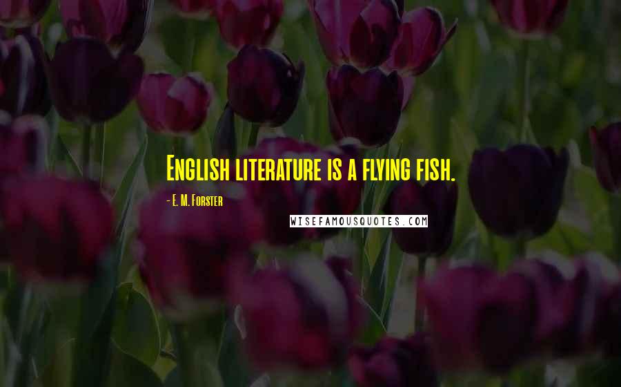 E. M. Forster Quotes: English literature is a flying fish.