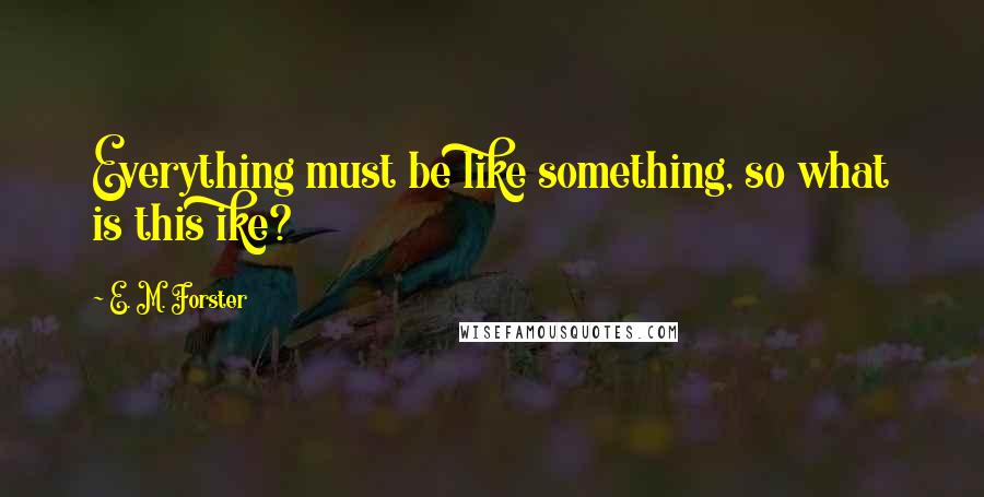 E. M. Forster Quotes: Everything must be like something, so what is this ike?