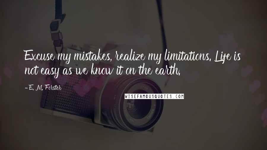 E. M. Forster Quotes: Excuse my mistakes, realize my limitations. Life is not easy as we know it on the earth.