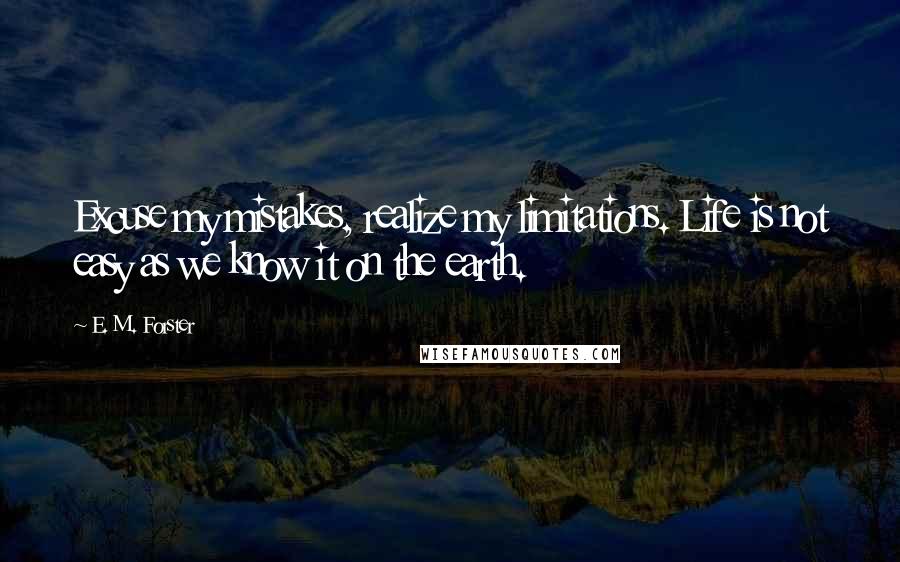 E. M. Forster Quotes: Excuse my mistakes, realize my limitations. Life is not easy as we know it on the earth.