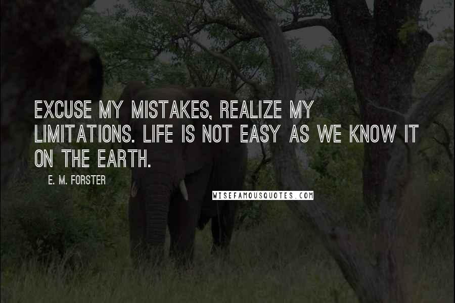 E. M. Forster Quotes: Excuse my mistakes, realize my limitations. Life is not easy as we know it on the earth.