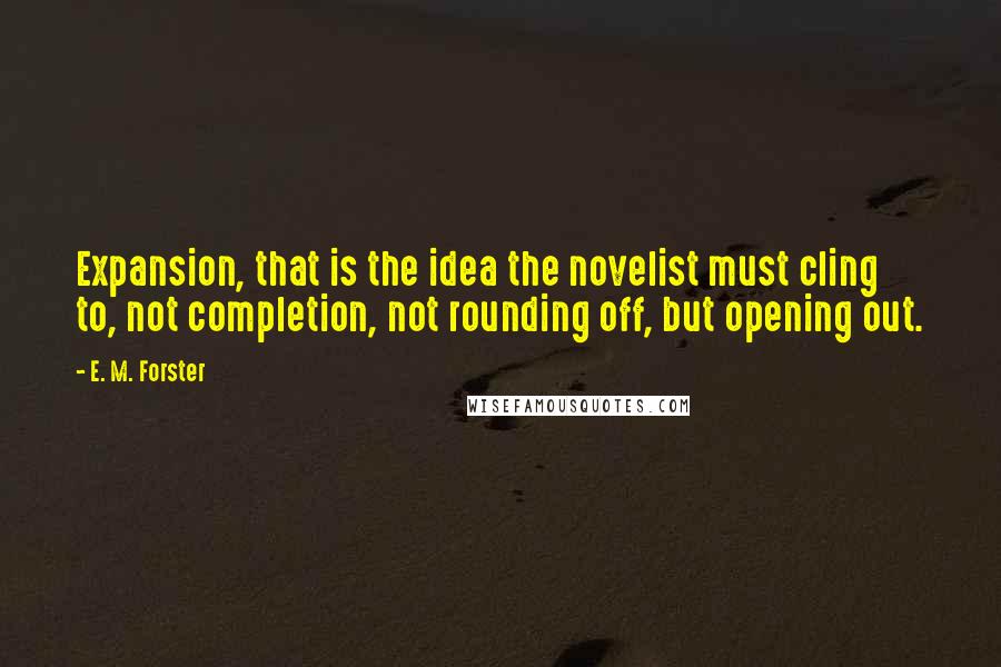 E. M. Forster Quotes: Expansion, that is the idea the novelist must cling to, not completion, not rounding off, but opening out.