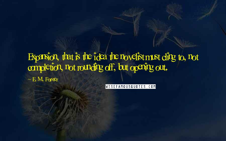 E. M. Forster Quotes: Expansion, that is the idea the novelist must cling to, not completion, not rounding off, but opening out.