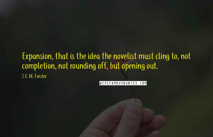 E. M. Forster Quotes: Expansion, that is the idea the novelist must cling to, not completion, not rounding off, but opening out.