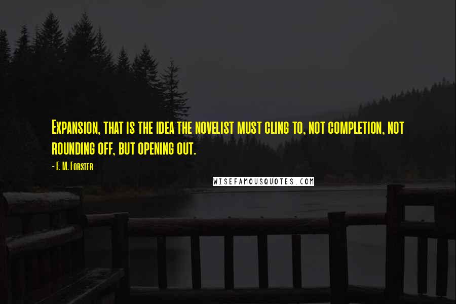 E. M. Forster Quotes: Expansion, that is the idea the novelist must cling to, not completion, not rounding off, but opening out.