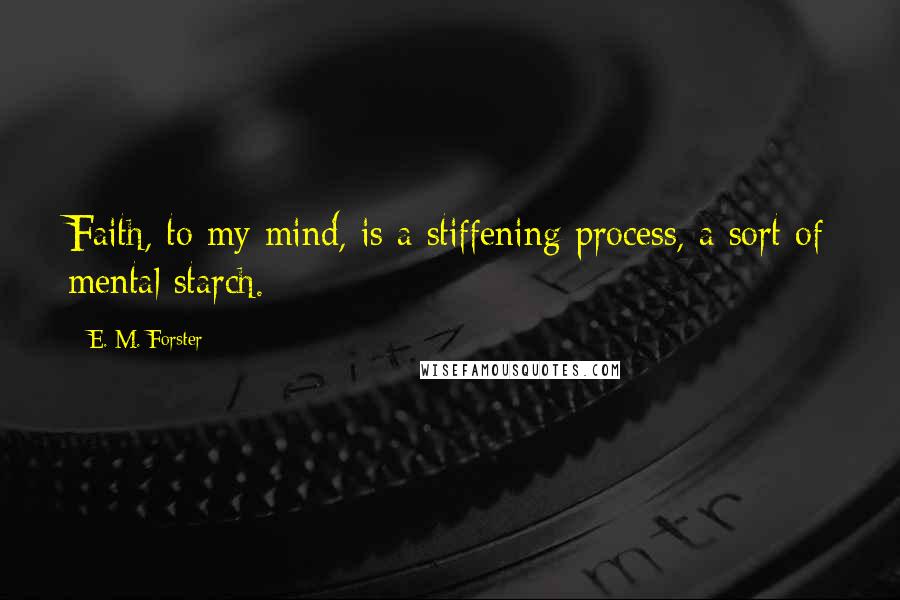 E. M. Forster Quotes: Faith, to my mind, is a stiffening process, a sort of mental starch.
