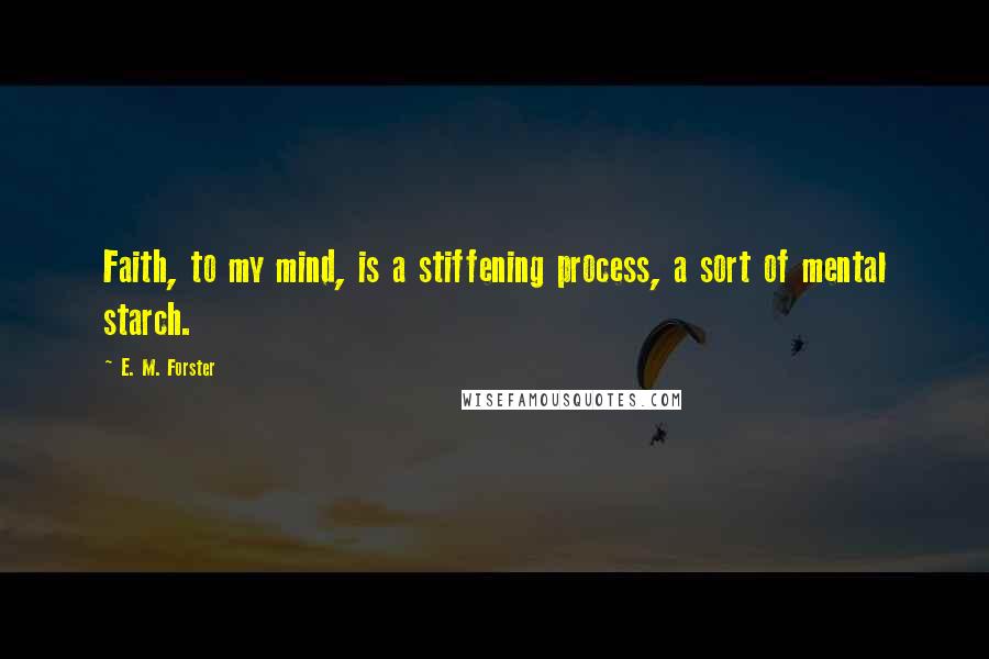 E. M. Forster Quotes: Faith, to my mind, is a stiffening process, a sort of mental starch.