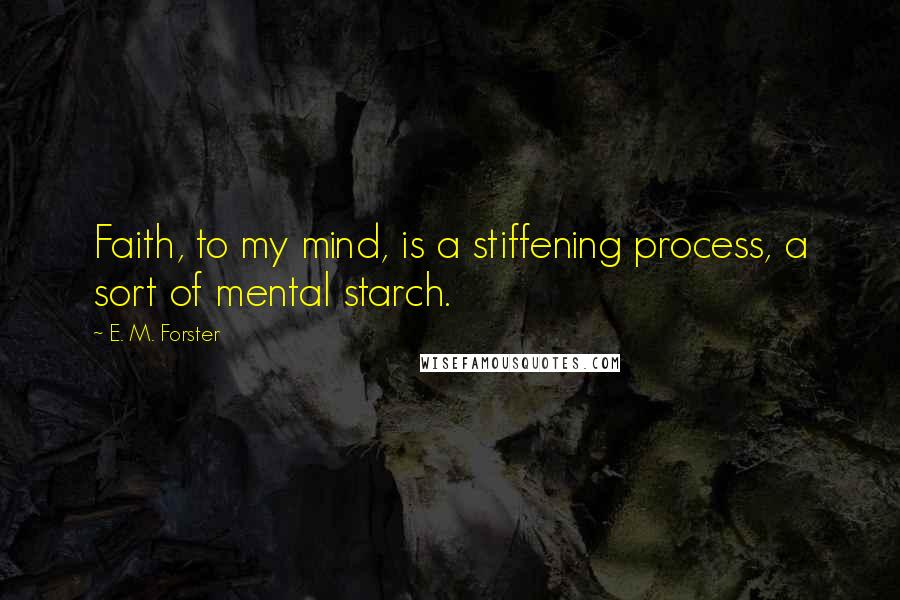 E. M. Forster Quotes: Faith, to my mind, is a stiffening process, a sort of mental starch.