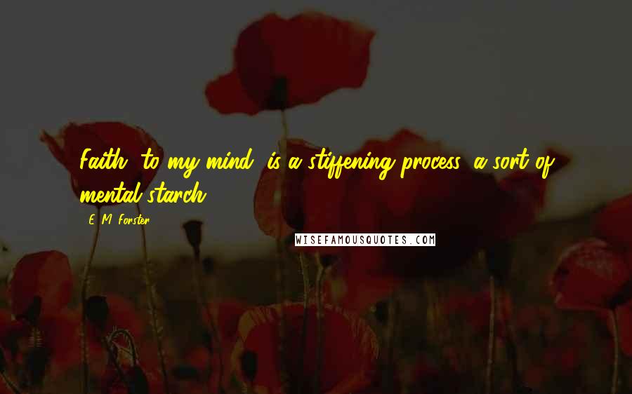 E. M. Forster Quotes: Faith, to my mind, is a stiffening process, a sort of mental starch.