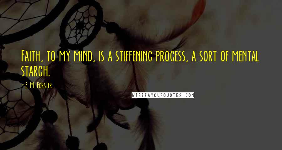 E. M. Forster Quotes: Faith, to my mind, is a stiffening process, a sort of mental starch.
