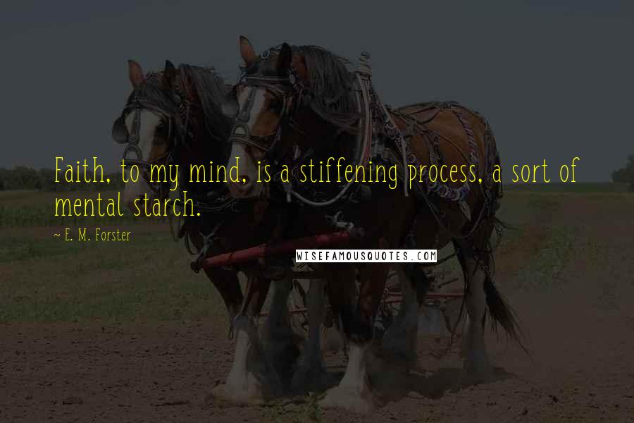 E. M. Forster Quotes: Faith, to my mind, is a stiffening process, a sort of mental starch.