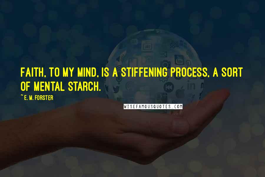 E. M. Forster Quotes: Faith, to my mind, is a stiffening process, a sort of mental starch.