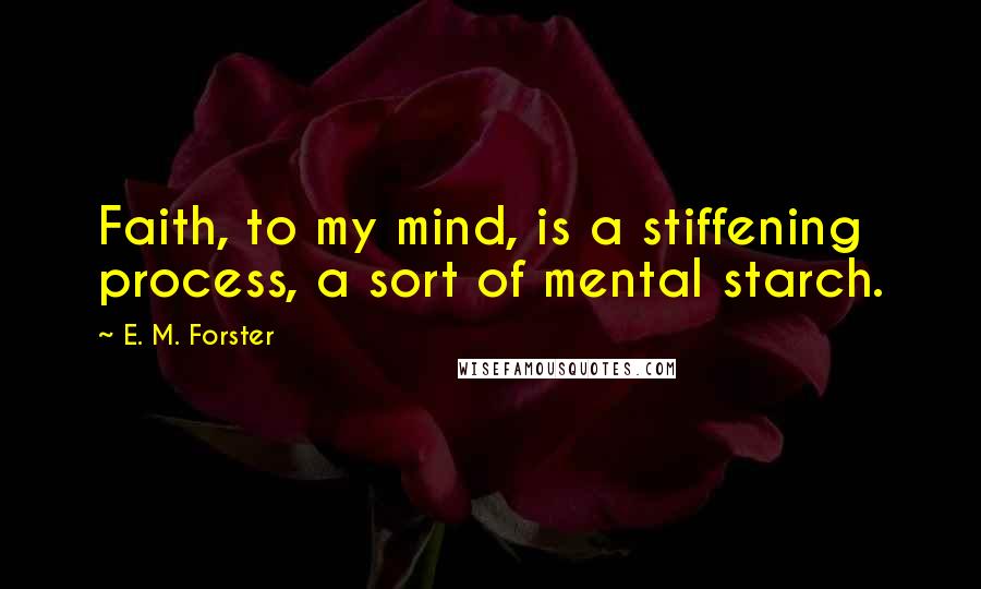 E. M. Forster Quotes: Faith, to my mind, is a stiffening process, a sort of mental starch.