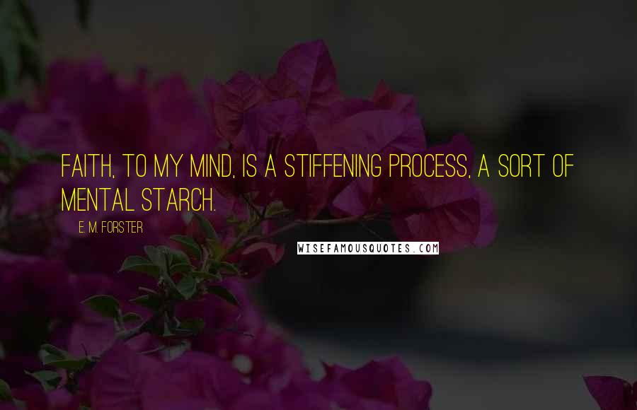 E. M. Forster Quotes: Faith, to my mind, is a stiffening process, a sort of mental starch.