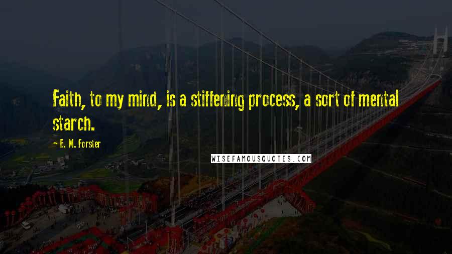 E. M. Forster Quotes: Faith, to my mind, is a stiffening process, a sort of mental starch.