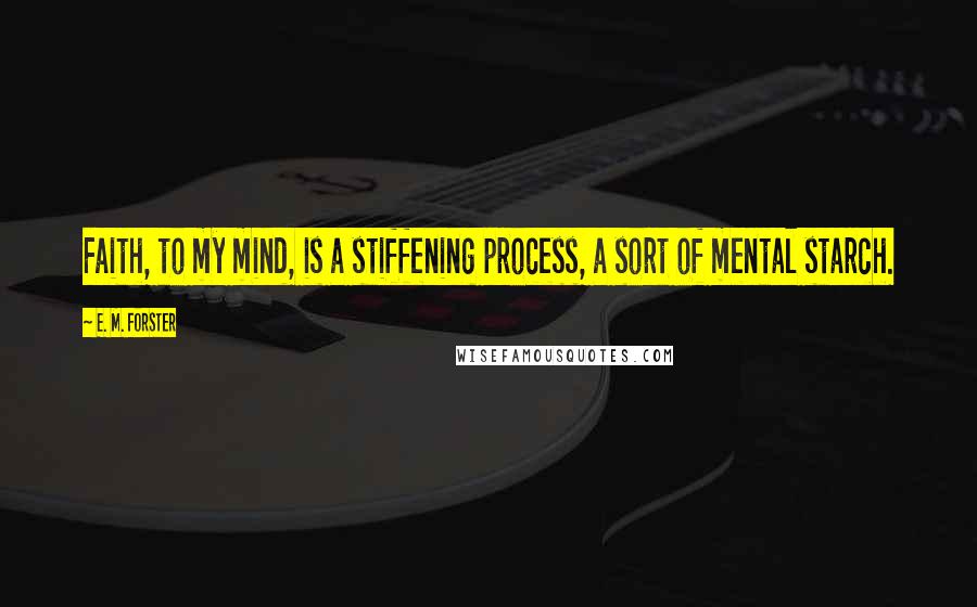 E. M. Forster Quotes: Faith, to my mind, is a stiffening process, a sort of mental starch.