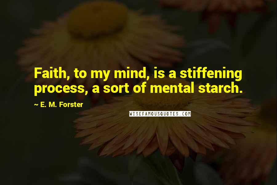 E. M. Forster Quotes: Faith, to my mind, is a stiffening process, a sort of mental starch.