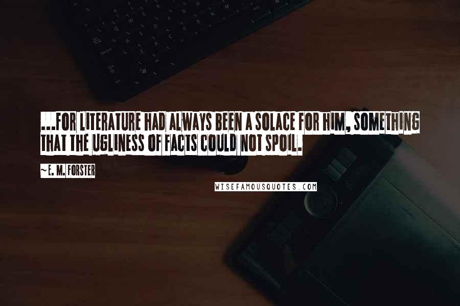 E. M. Forster Quotes: ...for literature had always been a solace for him, something that the ugliness of facts could not spoil.