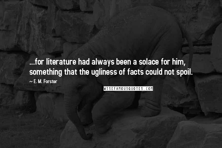 E. M. Forster Quotes: ...for literature had always been a solace for him, something that the ugliness of facts could not spoil.