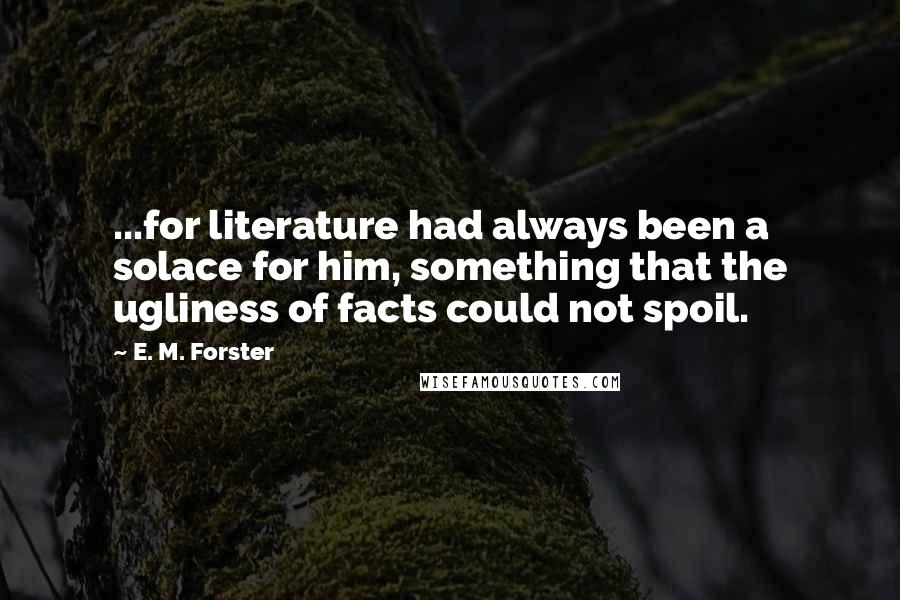 E. M. Forster Quotes: ...for literature had always been a solace for him, something that the ugliness of facts could not spoil.